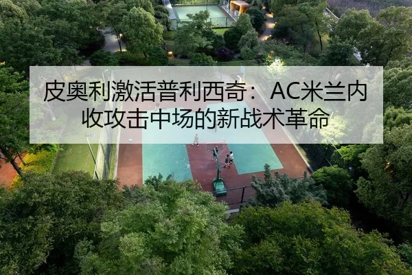 皮奥利激活普利西奇：AC米兰内收攻击中场的新战术革命